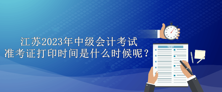 江蘇2023年中級會計考試準考證打印時間是什么時候呢？