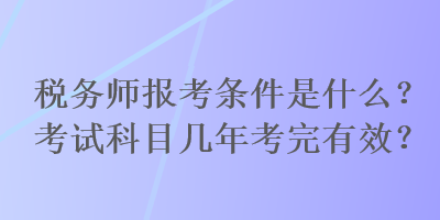 稅務(wù)師報考條件是什么？考試科目幾年考完有效？