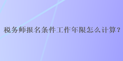 稅務(wù)師報(bào)名條件工作年限怎么計(jì)算？