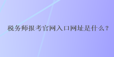 稅務(wù)師報(bào)考官網(wǎng)入口網(wǎng)址是什么？