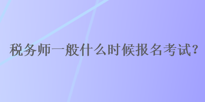 稅務(wù)師一般什么時(shí)候報(bào)名考試？