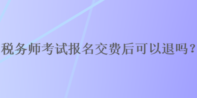 稅務(wù)師考試報(bào)名交費(fèi)后可以退嗎？