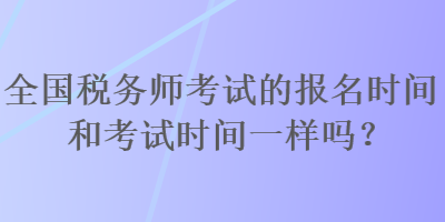 全國稅務(wù)師考試的報(bào)名時(shí)間和考試時(shí)間一樣嗎？