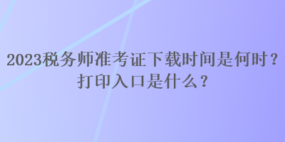 2023稅務(wù)師準(zhǔn)考證下載時(shí)間是何時(shí)？打印入口是什么？