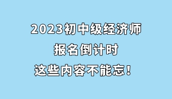 2023初中級經(jīng)濟(jì)師報(bào)名倒計(jì)時(shí) 這些內(nèi)容不能忘！