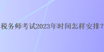 稅務師考試2023年時間怎樣安排？