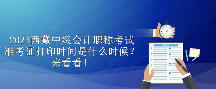 2023西藏中級(jí)會(huì)計(jì)職稱考試準(zhǔn)考證打印時(shí)間是什么時(shí)候？來看看！