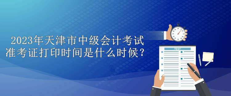 2023年天津市中級(jí)會(huì)計(jì)考試準(zhǔn)考證打印時(shí)間是什么時(shí)候？