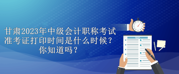 甘肅2023年中級會計職稱考試準(zhǔn)考證打印時間是什么時候？你知道嗎？