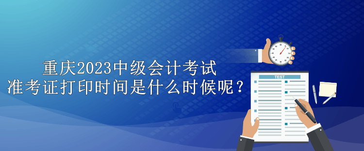 重慶2023中級會計考試準(zhǔn)考證打印時間是什么時候呢？