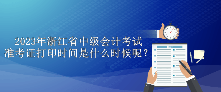 2023年浙江省中級會計考試準考證打印時間是什么時候呢？