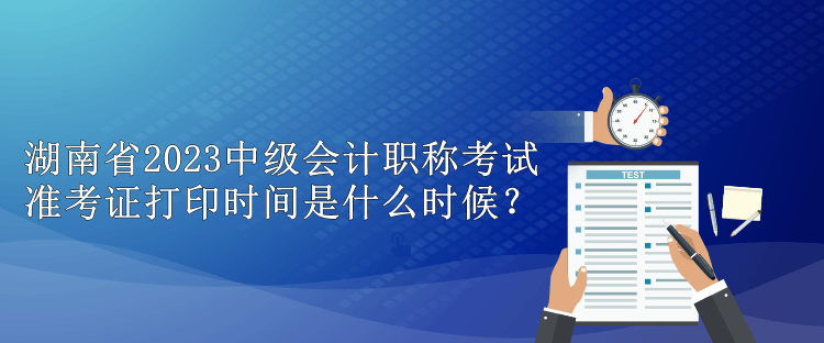 湖南省2023中級會計職稱考試準考證打印時間是什么時候？