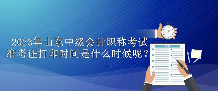 2023年山東中級(jí)會(huì)計(jì)職稱考試準(zhǔn)考證打印時(shí)間是什么時(shí)候呢？