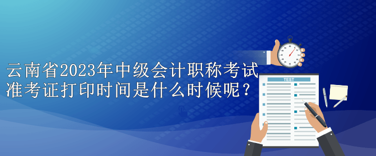 云南省2023年中級會計職稱考試準(zhǔn)考證打印時間是什么時候呢？