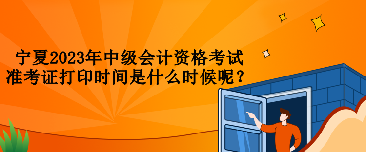 寧夏2023年中級會計(jì)資格考試準(zhǔn)考證打印時(shí)間是什么時(shí)候呢？