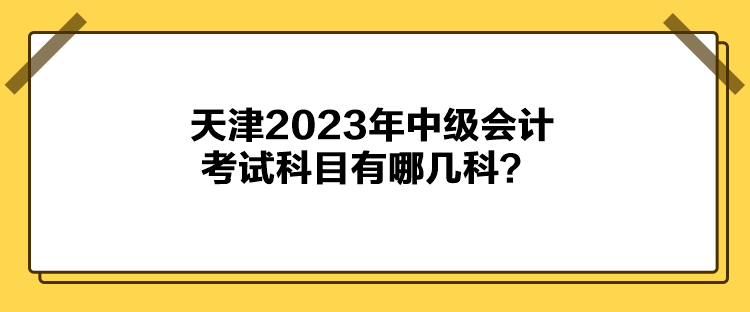 天津2023年中級會(huì)計(jì)考試科目有哪幾科？