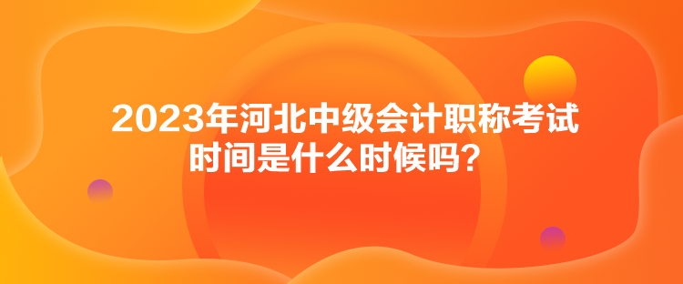 2023年河北中級會計職稱考試時間是什么時候嗎？