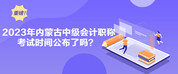 2023年內(nèi)蒙古中級會計職稱考試時間公布了嗎？