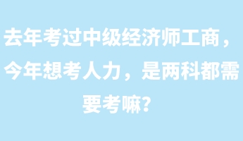 去年考過中級(jí)經(jīng)濟(jì)師工商，今年想考人力，是兩科都需要考嘛？