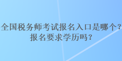 全國(guó)稅務(wù)師考試報(bào)名入口是哪個(gè)？報(bào)名要求學(xué)歷嗎？