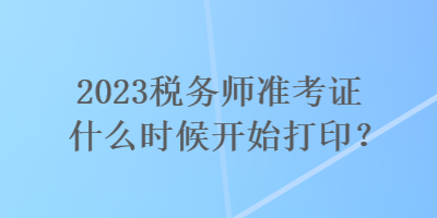 2023稅務(wù)師準(zhǔn)考證什么時(shí)候開始打印？