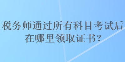 稅務(wù)師通過所有科目考試后在哪里領(lǐng)取證書？