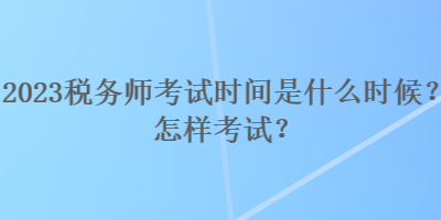 2023稅務(wù)師考試時(shí)間是什么時(shí)候？怎樣考試？