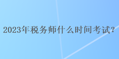 2023年稅務(wù)師什么時間考試？