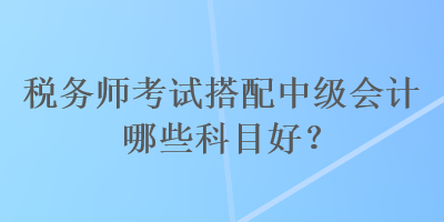 稅務(wù)師考試搭配中級(jí)會(huì)計(jì)哪些科目好？