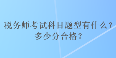 稅務(wù)師考試科目題型有什么？多少分合格？