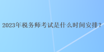 2023年稅務(wù)師考試是什么時(shí)間安排？