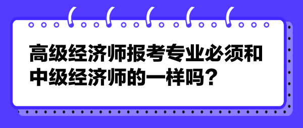 高級(jí)經(jīng)濟(jì)師報(bào)考專業(yè)必須和中級(jí)經(jīng)濟(jì)師的一樣嗎？