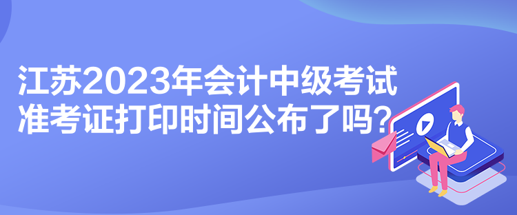 江蘇2023年會計中級考試準考證打印時間公布了嗎？