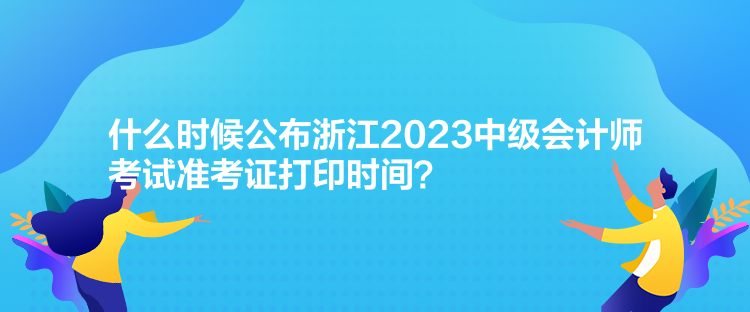 什么時候公布浙江2023中級會計師考試準(zhǔn)考證打印時間？