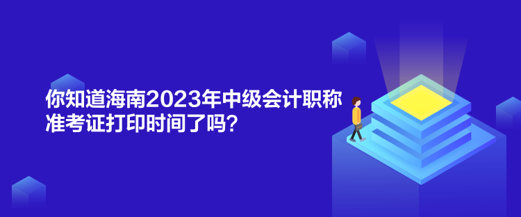 你知道海南2023年中級會計職稱準考證打印時間了嗎？