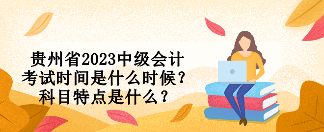 貴州省2023中級會計考試時間是什么時候？科目特點是什么？