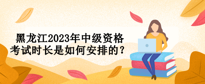 黑龍江2023年中級(jí)資格考試時(shí)長是如何安排的？