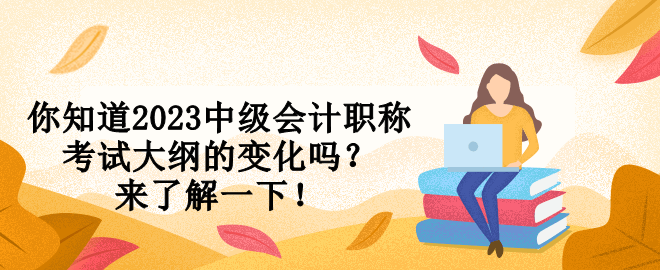 你知道2023中級(jí)會(huì)計(jì)職稱(chēng)考試大綱的變化嗎？來(lái)了解一下！