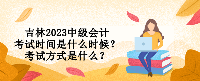 吉林2023中級(jí)會(huì)計(jì)考試時(shí)間是什么時(shí)候？考試方式是什么？