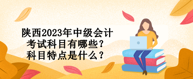 陜西2023年中級會計(jì)考試科目有哪些？科目特點(diǎn)是什么？