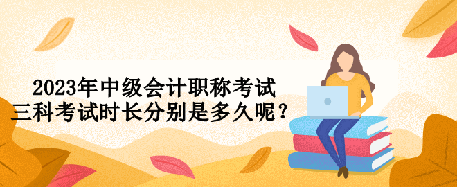 2023年中級(jí)會(huì)計(jì)職稱考試三科考試時(shí)長(zhǎng)分別是多久呢？