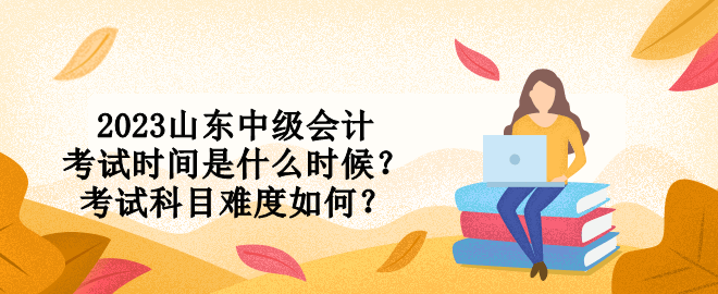 2023山東中級(jí)會(huì)計(jì)考試時(shí)間是什么時(shí)候？考試科目難度如何？