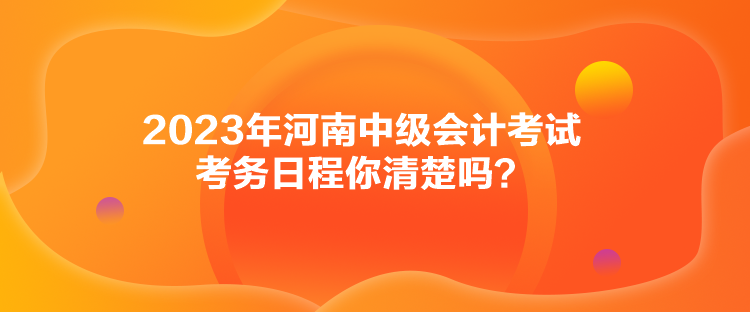 2023年河南中級會計考試考務日程你清楚嗎？