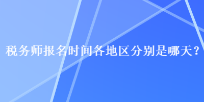 稅務(wù)師報名時間各地區(qū)分別是哪天？