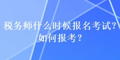 稅務(wù)師什么時(shí)候報(bào)名考試？如何報(bào)考？