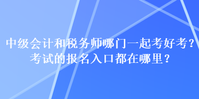 中級會計和稅務(wù)師哪門一起考好考？考試的報名入口都在哪里？