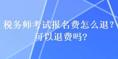 稅務(wù)師考試報(bào)名費(fèi)怎么退？可以退費(fèi)嗎？