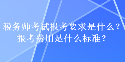 稅務(wù)師考試報(bào)考要求是什么？報(bào)考費(fèi)用是什么標(biāo)準(zhǔn)？