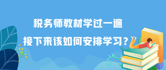 稅務(wù)師教材學(xué)過一遍接下來該如何安排學(xué)習(xí)？