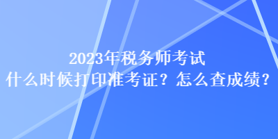 2023年稅務(wù)師考試什么時候打印準(zhǔn)考證？怎么查成績？